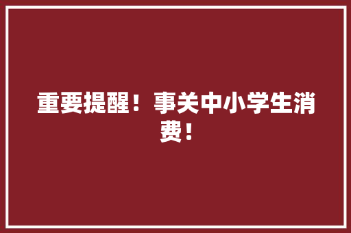 重要提醒！事关中小学生消费！