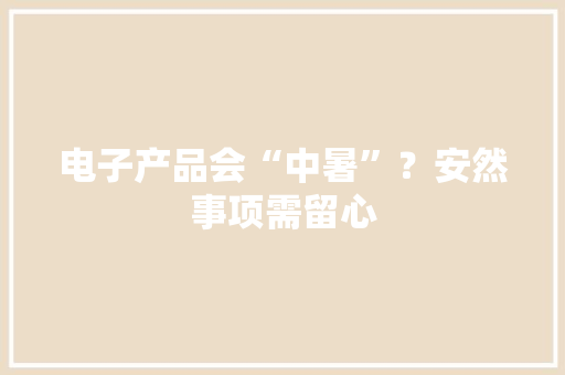 电子产品会“中暑”？安然事项需留心 电子产品会“中暑”？安然事项需留心 人工智能