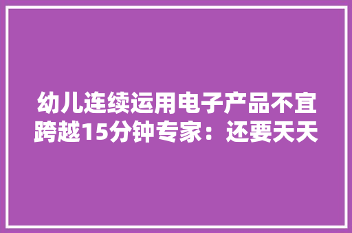 幼儿连续运用电子产品不宜跨越15分钟专家：还要天天户外运动两小时