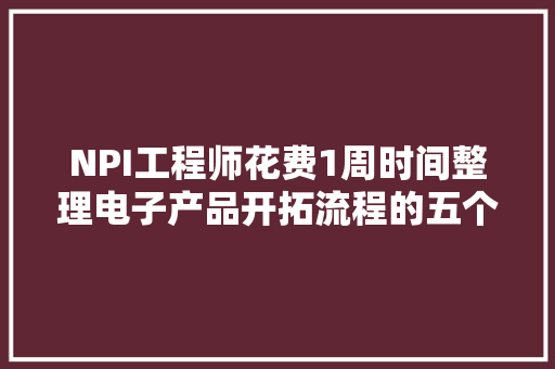 NPI工程师花费1周时间整理电子产品开拓流程的五个阶段值得进修