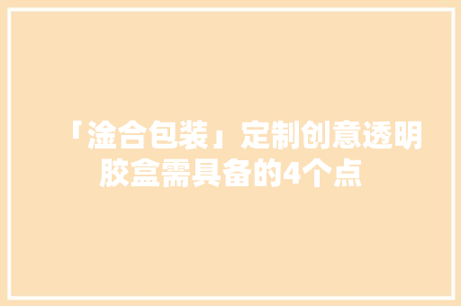 「淦合包装」定制创意透明胶盒需具备的4个点