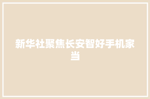 新华社聚焦长安智好手机家当