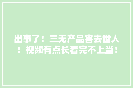 出事了！三无产品害去世人！视频有点长看完不上当！