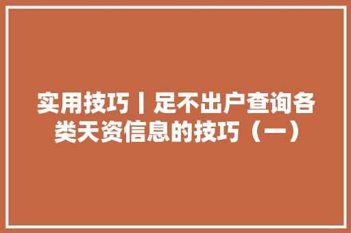 实用技巧丨足不出户查询各类天资信息的技巧（一） 实用技巧丨足不出户查询各类天资信息的技巧（一） 互联通信