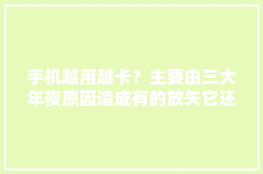 手机越用越卡？主要由三大年夜原因造成有的放矢它还能再战3年 手机越用越卡？主要由三大年夜原因造成有的放矢它还能再战3年 互联通信