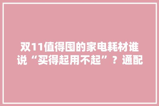 双11值得囤的家电耗材谁说“买得起用不起”？通配不比原厂差 双11值得囤的家电耗材谁说“买得起用不起”？通配不比原厂差 互联通信