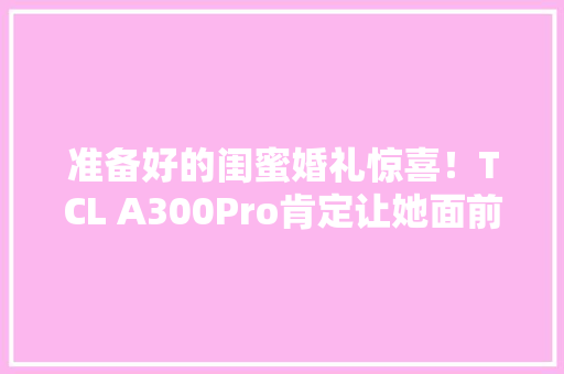 准备好的闺蜜婚礼惊喜！TCL A300Pro肯定让她面前一亮 准备好的闺蜜婚礼惊喜！TCL A300Pro肯定让她面前一亮 智能家居