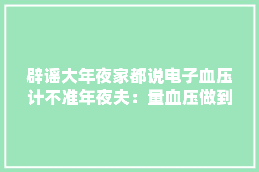 辟谣大年夜家都说电子血压计不准年夜夫：量血压做到这8点最重要 辟谣大年夜家都说电子血压计不准年夜夫：量血压做到这8点最重要 互联通信