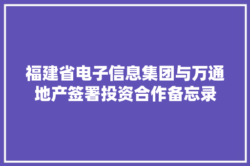 福建省电子信息集团与万通地产签署投资合作备忘录