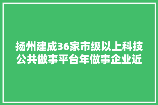 扬州建成36家市级以上科技公共做事平台年做事企业近5000家