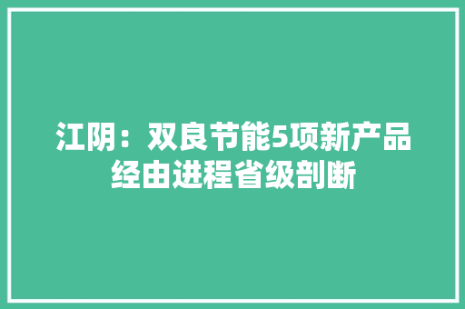 江阴：双良节能5项新产品经由进程省级剖断