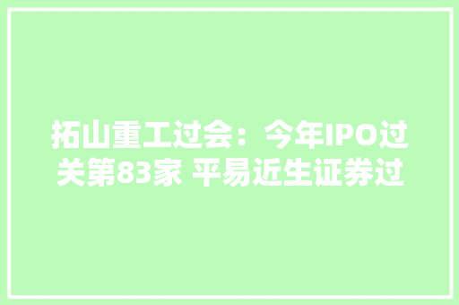 拓山重工过会：今年IPO过关第83家 平易近生证券过5单 拓山重工过会：今年IPO过关第83家 平易近生证券过5单 智能家居