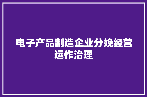 电子产品制造企业分娩经营运作治理 电子产品制造企业分娩经营运作治理 人工智能