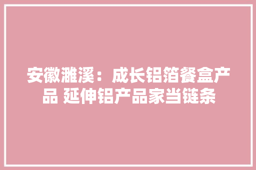 安徽濉溪：成长铝箔餐盒产品 延伸铝产品家当链条 安徽濉溪：成长铝箔餐盒产品 延伸铝产品家当链条 智能科技