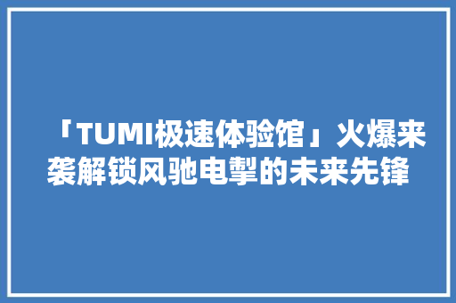 「TUMI极速体验馆」火爆来袭解锁风驰电掣的未来先锋感！