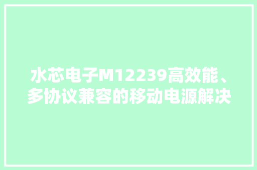 水芯电子M12239高效能、多协议兼容的移动电源解决筹划 水芯电子M12239高效能、多协议兼容的移动电源解决筹划 互联通信
