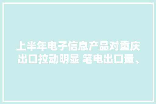 上半年电子信息产品对重庆出口拉动明显 笔电出口量、值均列全国第一