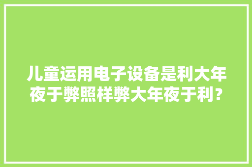 儿童运用电子设备是利大年夜于弊照样弊大年夜于利？