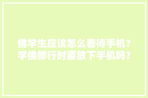 佛学生应该怎么看待手机？学佛修行时要放下手机吗？