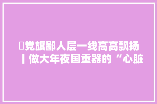 ​党旗鄙人层一线高高飘扬丨做大年夜国重器的“心脏”守护者记特变电工新疆变压器厂特级技师张国云