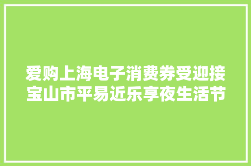 爱购上海电子消费券受迎接宝山市平易近乐享夜生活节双重优惠