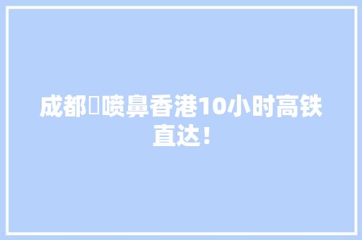 成都⇋喷鼻香港10小时高铁直达！