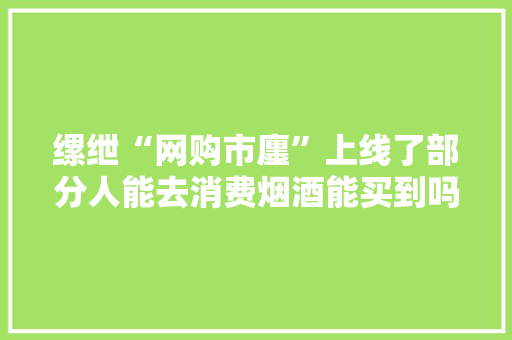 缧绁“网购市廛”上线了部分人能去消费烟酒能买到吗？