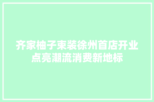 齐家柚子束装徐州首店开业点亮潮流消费新地标