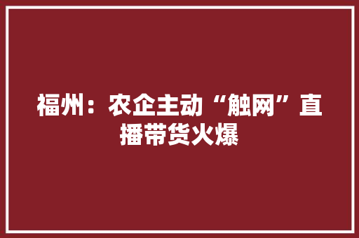 福州：农企主动“触网”直播带货火爆