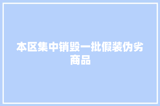 本区集中销毁一批假装伪劣商品 本区集中销毁一批假装伪劣商品 互联通信