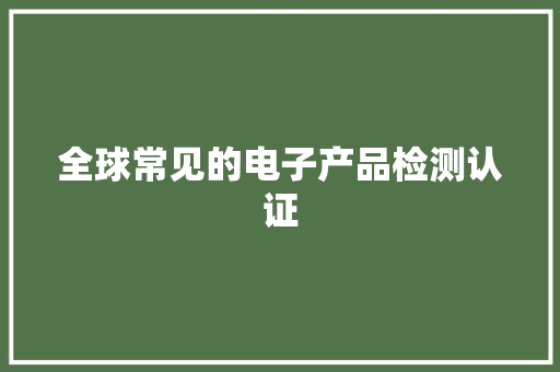 全球常见的电子产品检测认证 全球常见的电子产品检测认证 互联通信