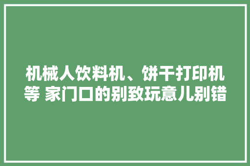 机械人饮料机、饼干打印机等 家门口的别致玩意儿别错过 机械人饮料机、饼干打印机等 家门口的别致玩意儿别错过 智能科技