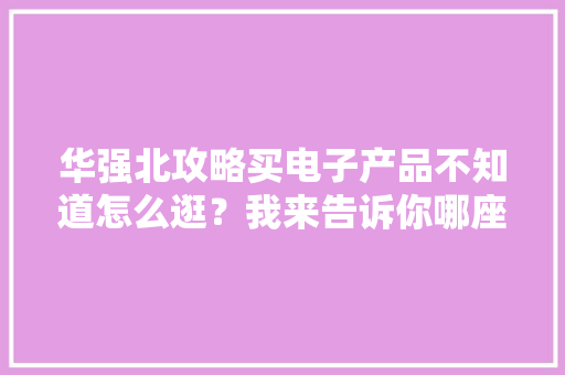华强北攻略买电子产品不知道怎么逛？我来告诉你哪座楼卖什么