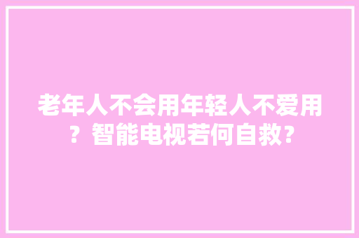 老年人不会用年轻人不爱用？智能电视若何自救？