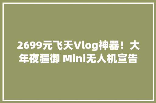 2699元飞天Vlog神器！大年夜疆御 Mini无人机宣告机身仅重249克 2699元飞天Vlog神器！大年夜疆御 Mini无人机宣告机身仅重249克 智能家居