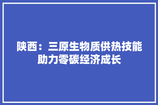 陕西：三原生物质供热技能助力零碳经济成长 陕西：三原生物质供热技能助力零碳经济成长 智能家居