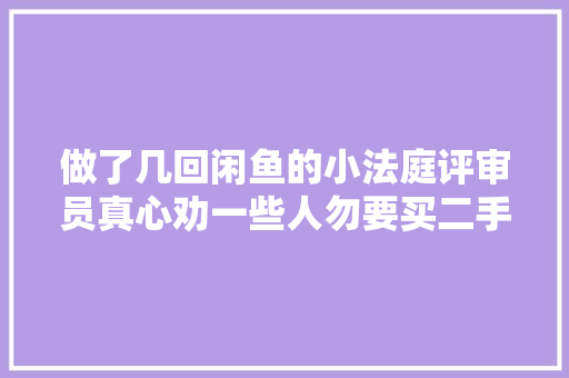 做了几回闲鱼的小法庭评审员真心劝一些人勿要买二手电子产品。 做了几回闲鱼的小法庭评审员真心劝一些人勿要买二手电子产品。 互联通信