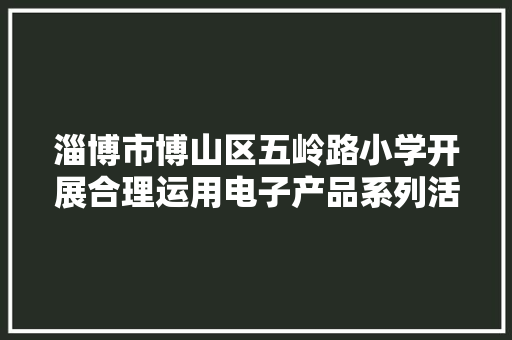 淄博市博山区五岭路小学开展合理运用电子产品系列活动 淄博市博山区五岭路小学开展合理运用电子产品系列活动 人工智能