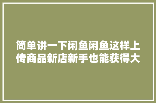 简单讲一下闲鱼闲鱼这样上传商品新店新手也能获得大年夜曝光！ 简单讲一下闲鱼闲鱼这样上传商品新店新手也能获得大年夜曝光！ 智能家居