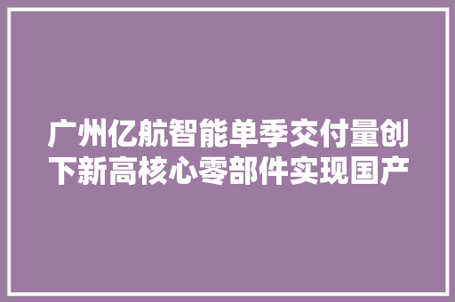 广州亿航智能单季交付量创下新高核心零部件实现国产化 广州亿航智能单季交付量创下新高核心零部件实现国产化 互联通信