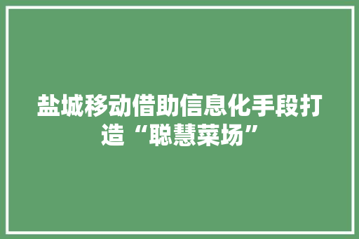 盐城移动借助信息化手段打造“聪慧菜场”