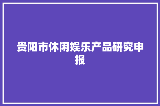 贵阳市休闲娱乐产品研究申报