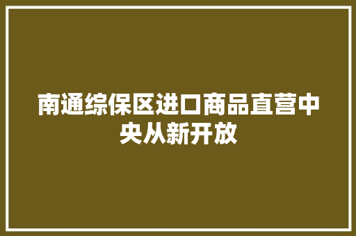 南通综保区进口商品直营中央从新开放 南通综保区进口商品直营中央从新开放 人工智能