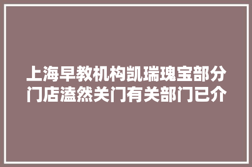 上海早教机构凯瑞瑰宝部分门店溘然关门有关部门已介入查询访问 上海早教机构凯瑞瑰宝部分门店溘然关门有关部门已介入查询访问 人工智能