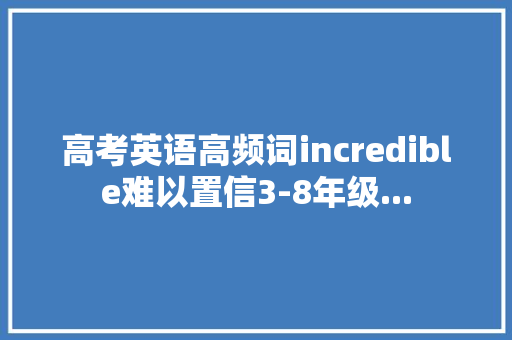 高考英语高频词incredible难以置信3-8年级... 高考英语高频词incredible难以置信3-8年级... 互联通信