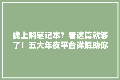 线上购笔记本？看这篇就够了！五大年夜平台详解助你买到心仪好物
