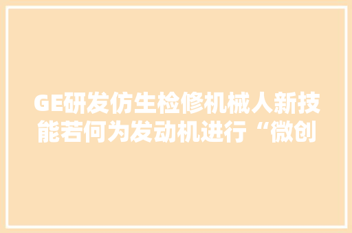 GE研发仿生检修机械人新技能若何为发动机进行“微创手术”？ GE研发仿生检修机械人新技能若何为发动机进行“微创手术”？ 人工智能