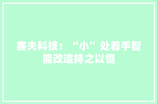 赛夫科技：“小”处着手智能改造持之以恒 赛夫科技：“小”处着手智能改造持之以恒 智能科技