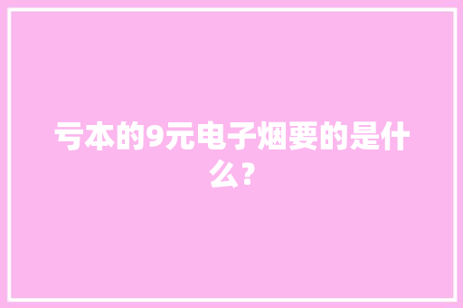 亏本的9元电子烟要的是什么？