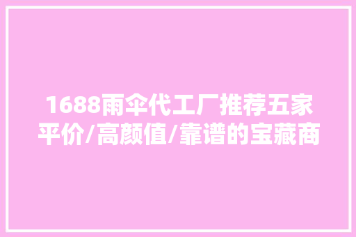 1688雨伞代工厂推荐五家平价/高颜值/靠谱的宝藏商号低价宝藏